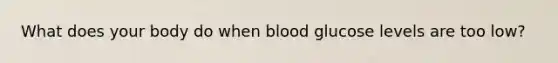 What does your body do when blood glucose levels are too low?