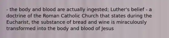 - the body and blood are actually ingested; Luther's belief - a doctrine of the Roman Catholic Church that states during the Eucharist, the substance of bread and wine is miraculously transformed into the body and blood of Jesus