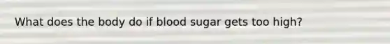 What does the body do if blood sugar gets too high?