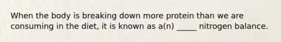 When the body is breaking down more protein than we are consuming in the diet, it is known as a(n) _____ nitrogen balance.