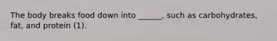 The body breaks food down into ______, such as carbohydrates, fat, and protein (1).