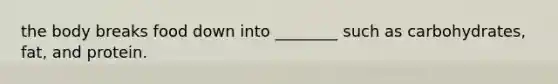 the body breaks food down into ________ such as carbohydrates, fat, and protein.