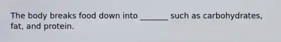 The body breaks food down into _______ such as carbohydrates, fat, and protein.