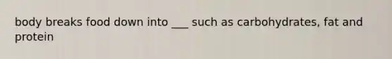 body breaks food down into ___ such as carbohydrates, fat and protein