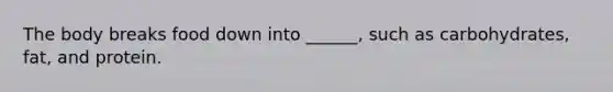 The body breaks food down into ______, such as carbohydrates, fat, and protein.