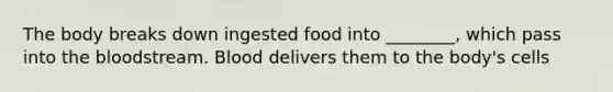 The body breaks down ingested food into ________, which pass into the bloodstream. Blood delivers them to the body's cells