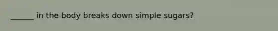 ______ in the body breaks down simple sugars?