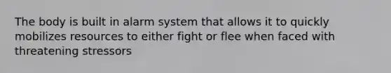 The body is built in alarm system that allows it to quickly mobilizes resources to either fight or flee when faced with threatening stressors