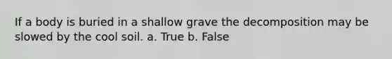 If a body is buried in a shallow grave the decomposition may be slowed by the cool soil. a. True b. False