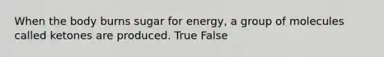 When the body burns sugar for energy, a group of molecules called ketones are produced. True False