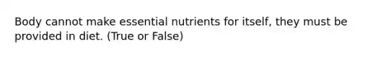 Body cannot make essential nutrients for itself, they must be provided in diet. (True or False)