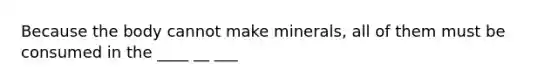 Because the body cannot make minerals, all of them must be consumed in the ____ __ ___