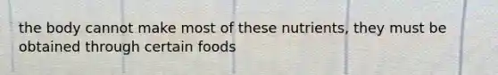 the body cannot make most of these nutrients, they must be obtained through certain foods