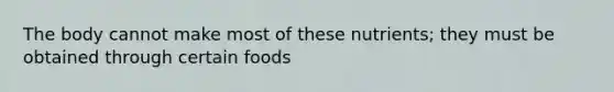 The body cannot make most of these nutrients; they must be obtained through certain foods