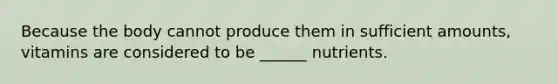Because the body cannot produce them in sufficient amounts, vitamins are considered to be ______ nutrients.