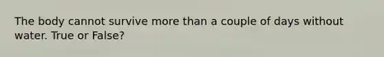 The body cannot survive more than a couple of days without water. True or False?