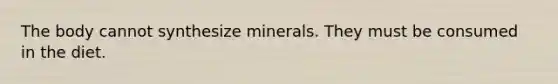 The body cannot synthesize minerals. They must be consumed in the diet.