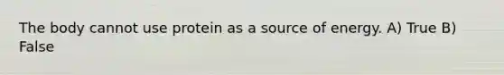 The body cannot use protein as a source of energy. A) True B) False