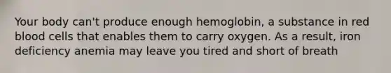 Your body can't produce enough hemoglobin, a substance in red blood cells that enables them to carry oxygen. As a result, iron deficiency anemia may leave you tired and short of breath