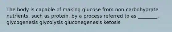 The body is capable of making glucose from non-carbohydrate nutrients, such as protein, by a process referred to as ________. glycogenesis glycolysis gluconegenesis ketosis