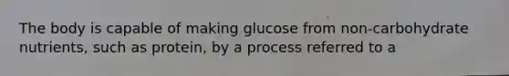 The body is capable of making glucose from non-carbohydrate nutrients, such as protein, by a process referred to a