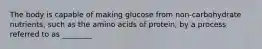 The body is capable of making glucose from non-carbohydrate nutrients, such as the amino acids of protein, by a process referred to as ________