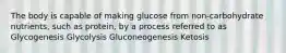 The body is capable of making glucose from non-carbohydrate nutrients, such as protein, by a process referred to as Glycogenesis Glycolysis Gluconeogenesis Ketosis