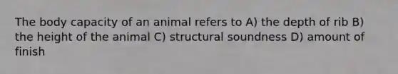 The body capacity of an animal refers to A) the depth of rib B) the height of the animal C) structural soundness D) amount of finish