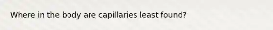 Where in the body are capillaries least found?