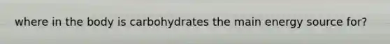 where in the body is carbohydrates the main energy source for?