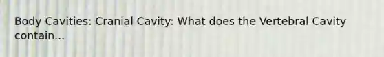 Body Cavities: Cranial Cavity: What does the Vertebral Cavity contain...