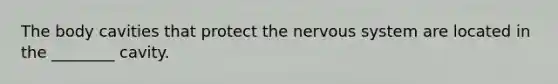 The body cavities that protect the nervous system are located in the ________ cavity.