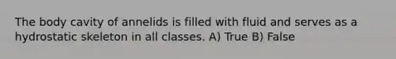 The body cavity of annelids is filled with fluid and serves as a hydrostatic skeleton in all classes. A) True B) False