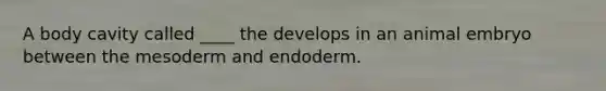 A body cavity called ____ the develops in an animal embryo between the mesoderm and endoderm.