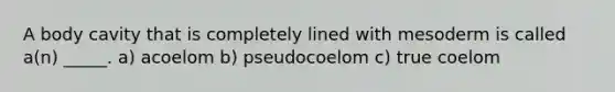 A body cavity that is completely lined with mesoderm is called a(n) _____. a) acoelom b) pseudocoelom c) true coelom