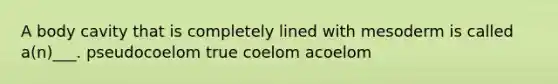 A body cavity that is completely lined with mesoderm is called a(n)___. pseudocoelom true coelom acoelom