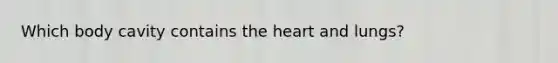 Which body cavity contains the heart and lungs?