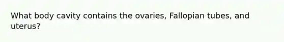 What body cavity contains the ovaries, Fallopian tubes, and uterus?