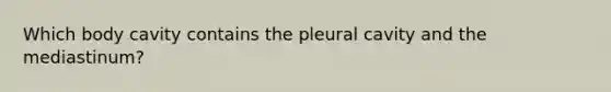 Which body cavity contains the pleural cavity and the mediastinum?