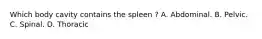 Which body cavity contains the spleen ? A. Abdominal. B. Pelvic. C. Spinal. D. Thoracic