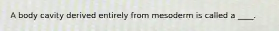 A body cavity derived entirely from mesoderm is called a ____.