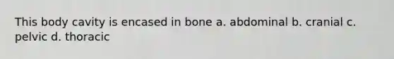 This body cavity is encased in bone a. abdominal b. cranial c. pelvic d. thoracic