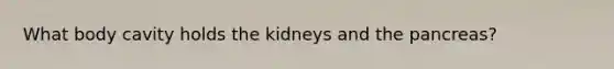 What body cavity holds the kidneys and the pancreas?