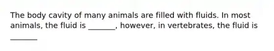 The body cavity of many animals are filled with fluids. In most animals, the fluid is _______, however, in vertebrates, the fluid is _______