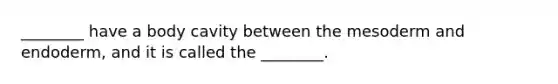 ________ have a body cavity between the mesoderm and endoderm, and it is called the ________.