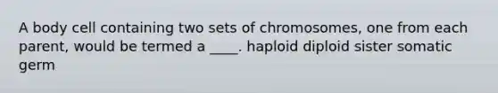 A body cell containing two sets of chromosomes, one from each parent, would be termed a ____. haploid diploid sister somatic germ