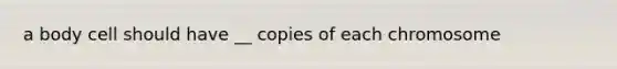 a body cell should have __ copies of each chromosome