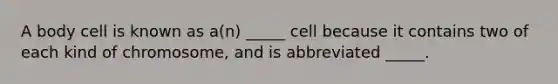 A body cell is known as a(n) _____ cell because it contains two of each kind of chromosome, and is abbreviated _____.