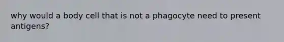 why would a body cell that is not a phagocyte need to present antigens?