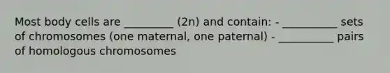 Most body cells are _________ (2n) and contain: - __________ sets of chromosomes (one maternal, one paternal) - __________ pairs of homologous chromosomes